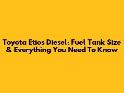 Toyota Etios Diesel: Fuel Tank Size & Everything You Need To Know