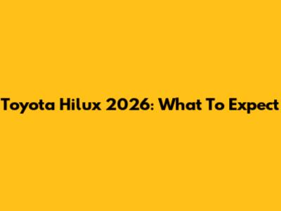 Toyota Hilux 2026: What To Expect