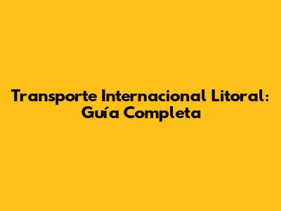 Transporte Internacional Litoral: Guía Completa