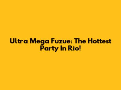 Ultra Mega Fuzue: The Hottest Party In Rio!