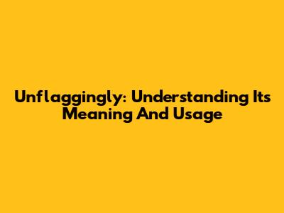 Unflaggingly: Understanding Its Meaning And Usage