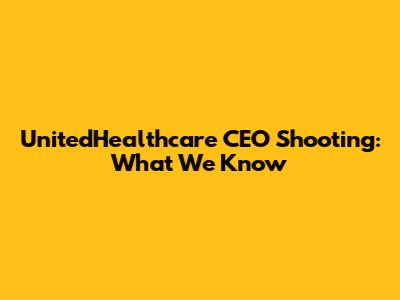 UnitedHealthcare CEO Shooting: What We Know