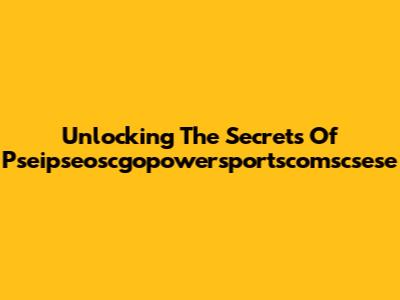 Unlocking The Secrets Of Pseipseoscgopowersportscomscsese