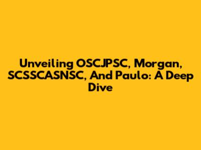 Unveiling OSCJPSC, Morgan, SCSSCASNSC, And Paulo: A Deep Dive