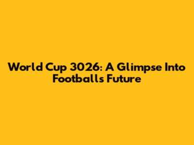 World Cup 3026: A Glimpse Into Football's Future